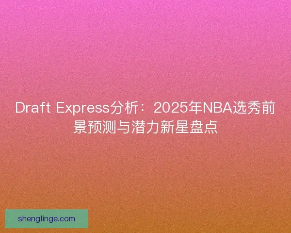 Draft Express分析：2025年NBA选秀前景预测与潜力新星盘点