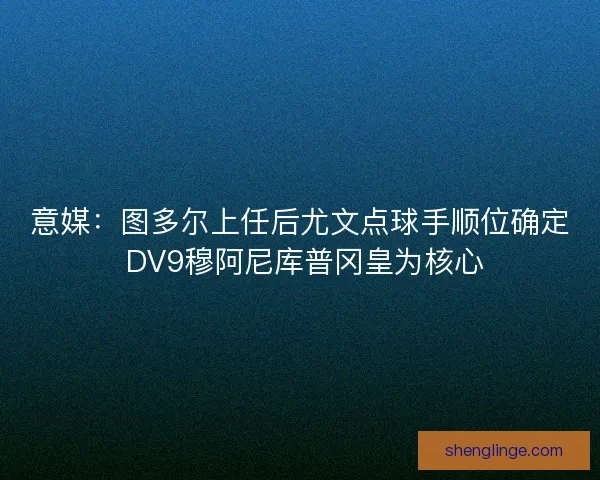 意媒：图多尔上任后尤文点球手顺位确定 DV9穆阿尼库普冈皇为核心