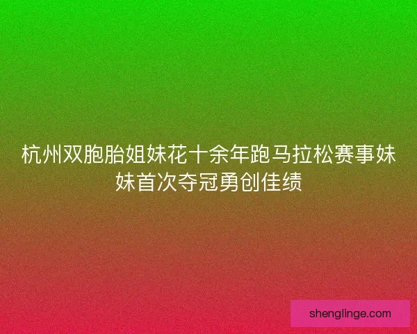 杭州双胞胎姐妹花十余年跑马拉松赛事妹妹首次夺冠勇创佳绩 杭州双胞胎姐妹花十余年跑马拉松赛事妹妹首次夺冠勇创佳绩