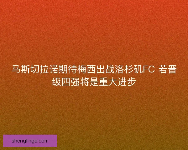 马斯切拉诺期待梅西出战洛杉矶FC 若晋级四强将是重大进步
