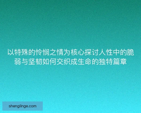 以特殊的怜悯之情为核心探讨人性中的脆弱与坚韧如何交织成生命的独特篇章 以特殊的怜悯之情为核心探讨人性中的脆弱与坚韧如何交织成生命的独特篇章