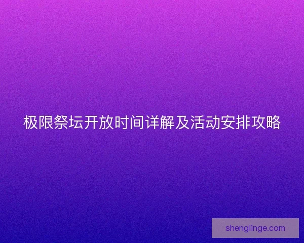 极限祭坛开放时间详解及活动安排攻略