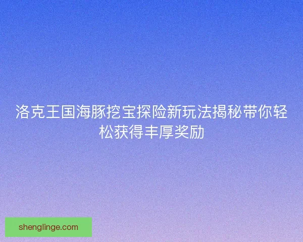 洛克王国海豚挖宝探险新玩法揭秘带你轻松获得丰厚奖励