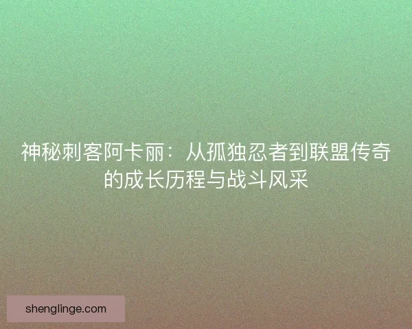 神秘刺客阿卡丽：从孤独忍者到联盟传奇的成长历程与战斗风采