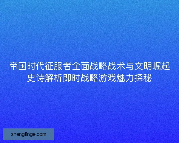 帝国时代征服者全面战略战术与文明崛起史诗解析即时战略游戏魅力探秘