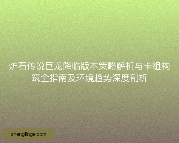 炉石传说巨龙降临版本策略解析与卡组构筑全指南及环境趋势深度剖析