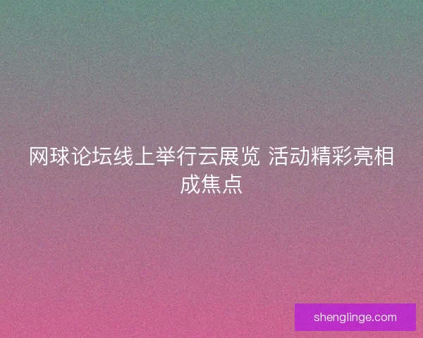 网球论坛线上举行云展览 活动精彩亮相成焦点