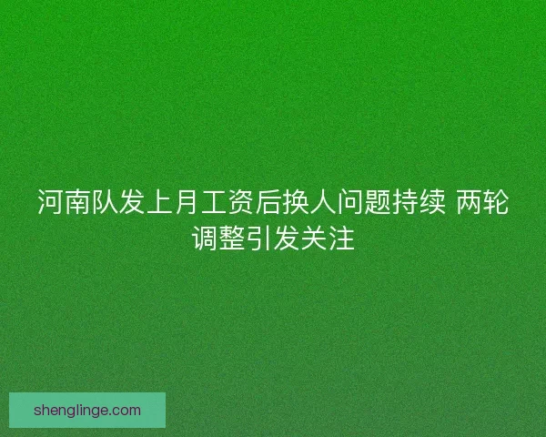 河南队发上月工资后换人问题持续 两轮调整引发关注