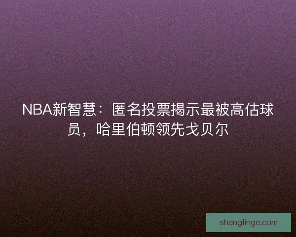NBA新智慧：匿名投票揭示最被高估球员，哈里伯顿领先戈贝尔
