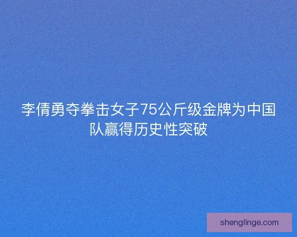 李倩勇夺拳击女子75公斤级金牌为中国队赢得历史性突破