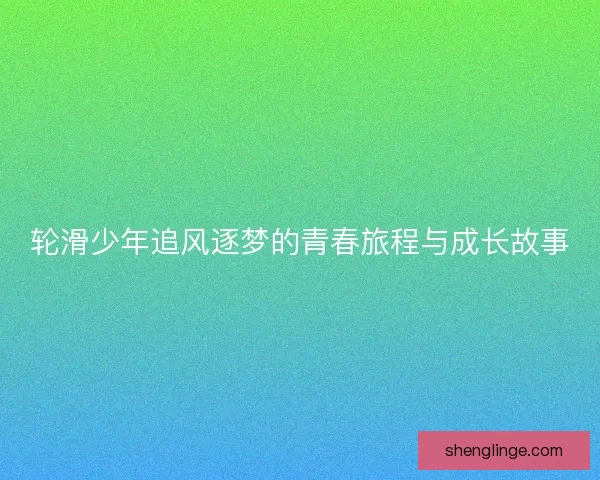 轮滑少年追风逐梦的青春旅程与成长故事