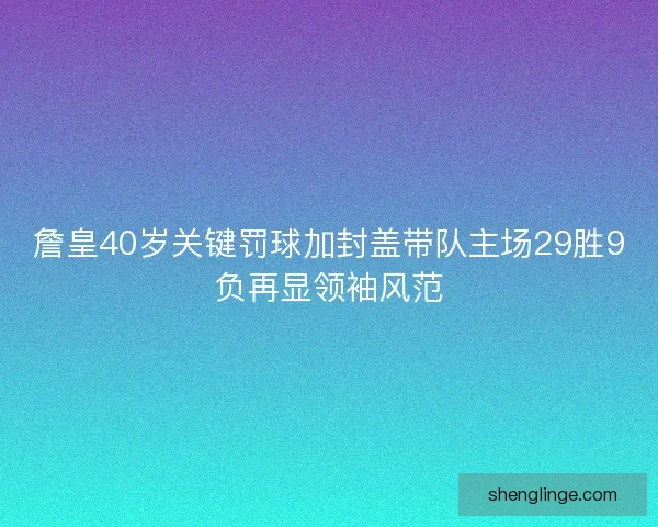詹皇40岁关键罚球加封盖带队主场29胜9负再显领袖风范