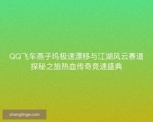 QQ飞车燕子坞极速漂移与江湖风云赛道探秘之旅热血传奇竞速盛典