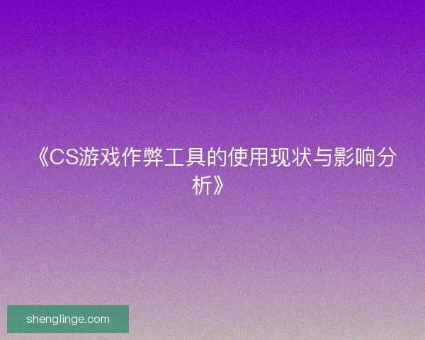 《CS游戏作弊工具的使用现状与影响分析》 《CS游戏作弊工具的使用现状与影响分析》