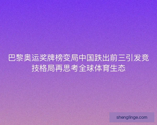 巴黎奥运奖牌榜变局中国跌出前三引发竞技格局再思考全球体育生态