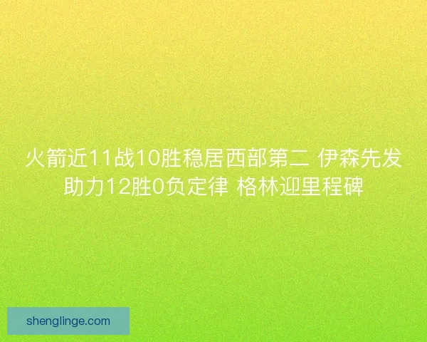 火箭近11战10胜稳居西部第二 伊森先发助力12胜0负定律 格林迎里程碑
