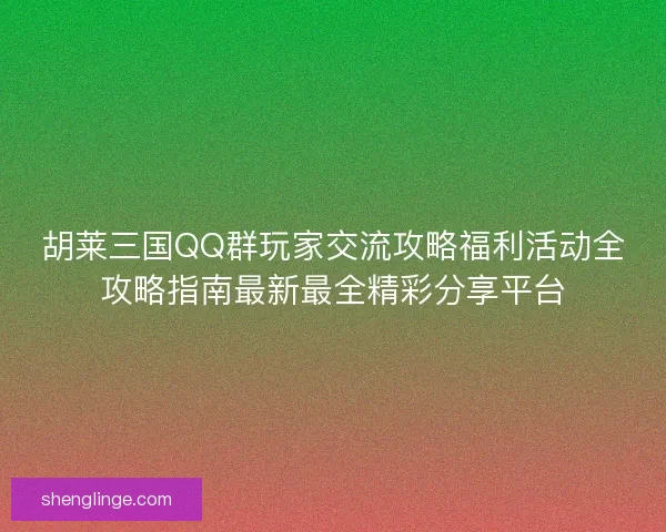 胡莱三国QQ群玩家交流攻略福利活动全攻略指南最新最全精彩分享平台 胡莱三国QQ群玩家交流攻略福利活动全攻略指南最新最全精彩分享平台