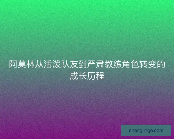 阿莫林从活泼队友到严肃教练角色转变的成长历程