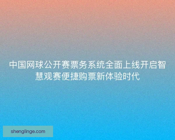 中国网球公开赛票务系统全面上线开启智慧观赛便捷购票新体验时代