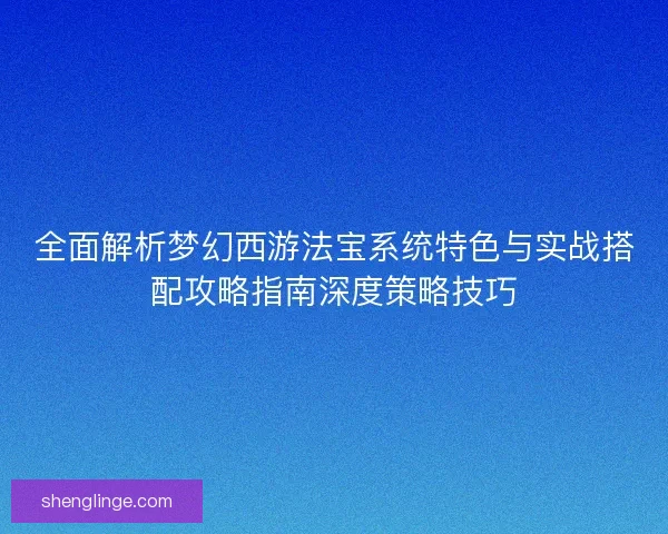 全面解析梦幻西游法宝系统特色与实战搭配攻略指南深度策略技巧