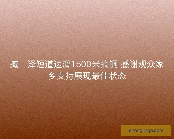 臧一泽短道速滑1500米摘铜 感谢观众家乡支持展现最佳状态